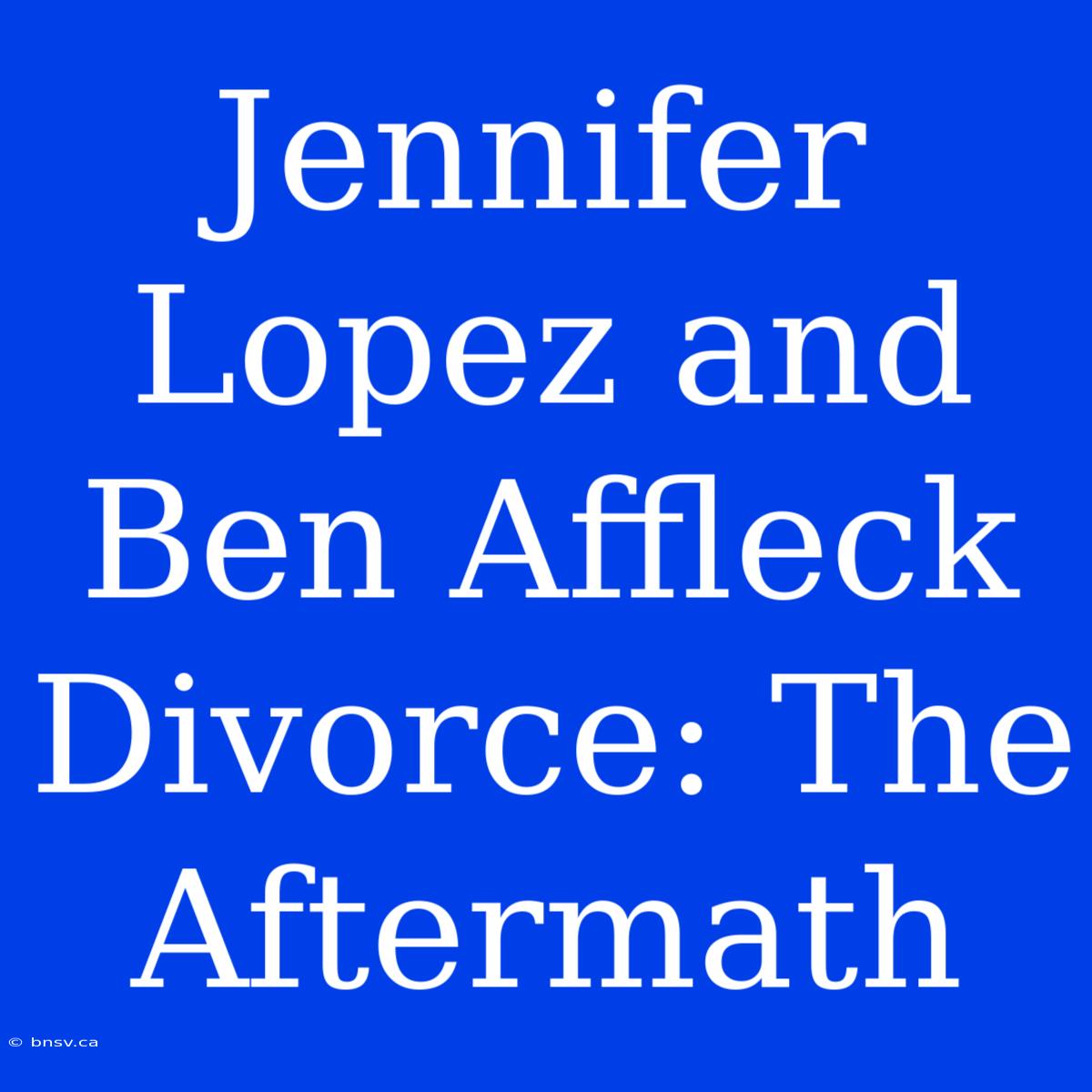 Jennifer Lopez And Ben Affleck Divorce: The Aftermath