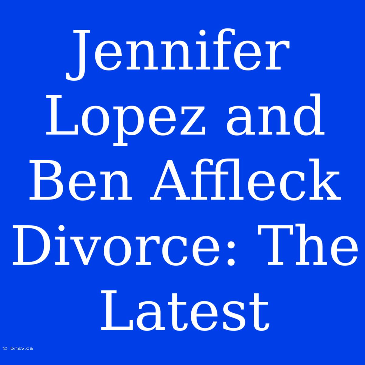 Jennifer Lopez And Ben Affleck Divorce: The Latest