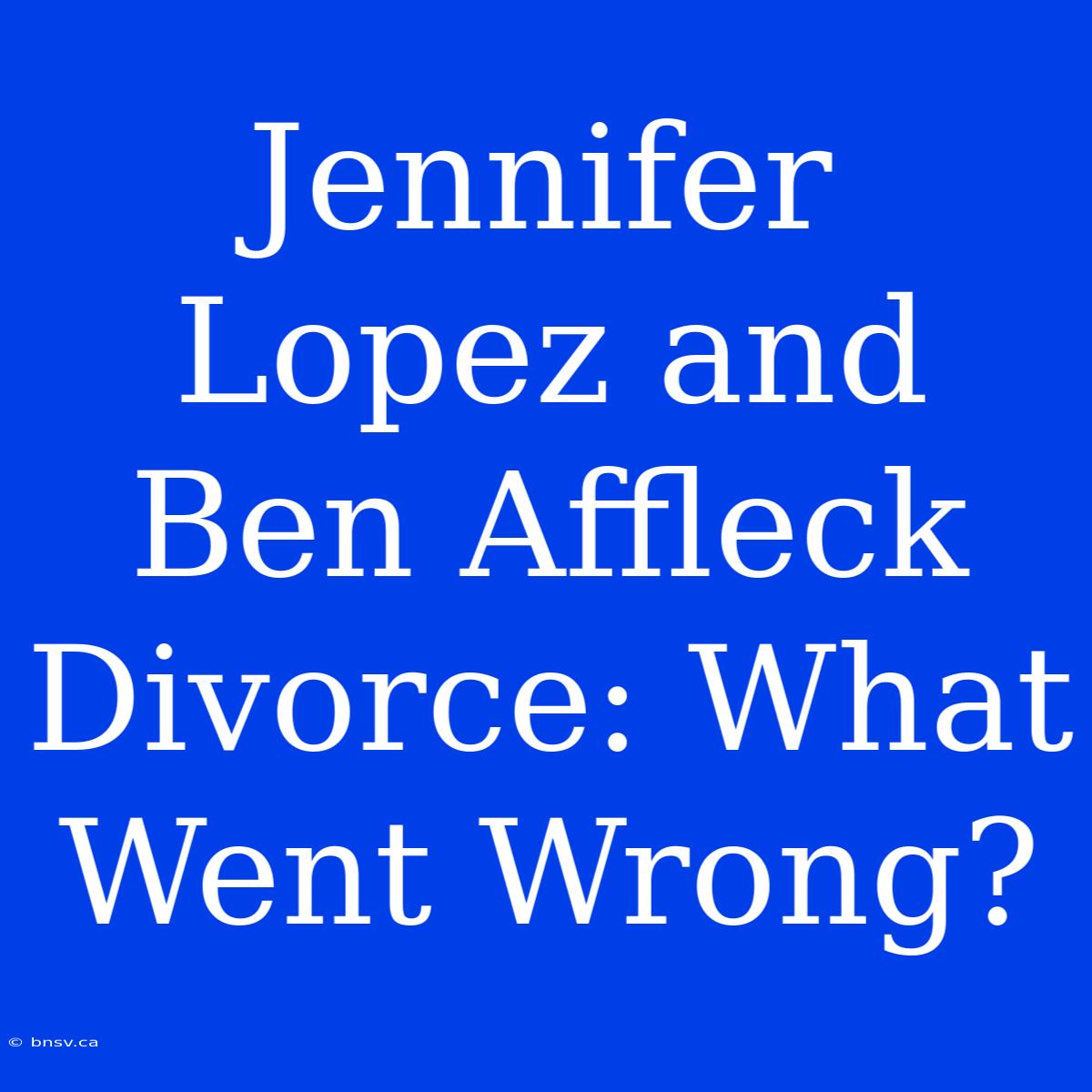 Jennifer Lopez And Ben Affleck Divorce: What Went Wrong?