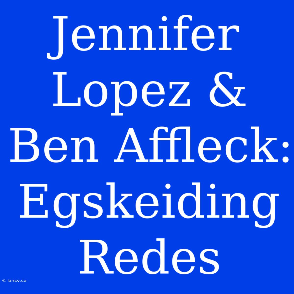 Jennifer Lopez & Ben Affleck: Egskeiding Redes