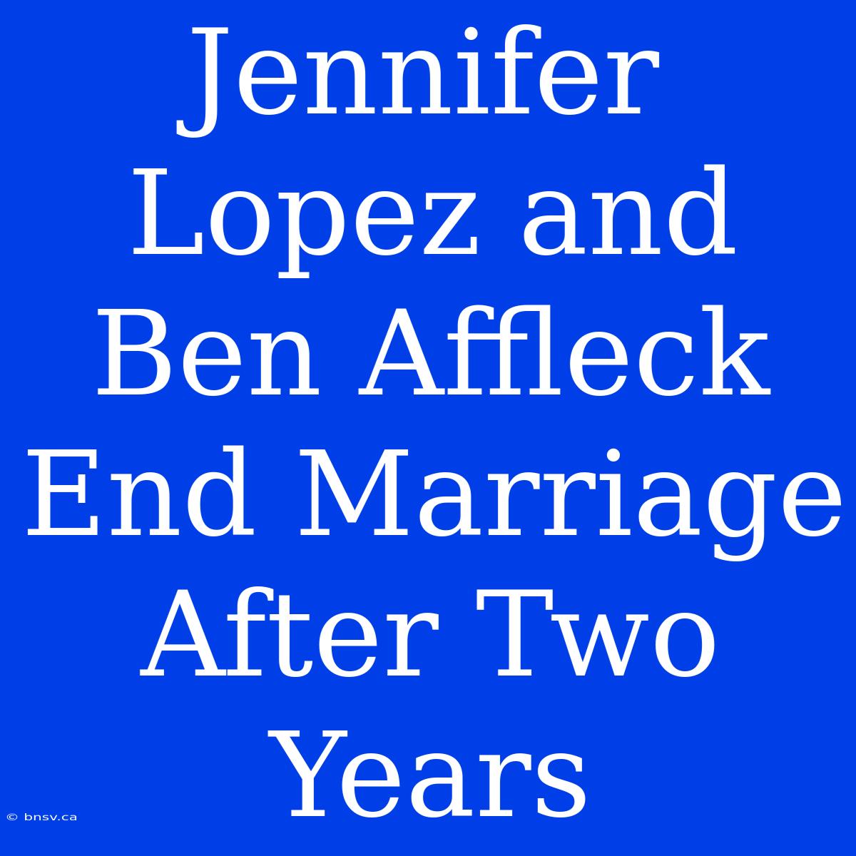 Jennifer Lopez And Ben Affleck End Marriage After Two Years