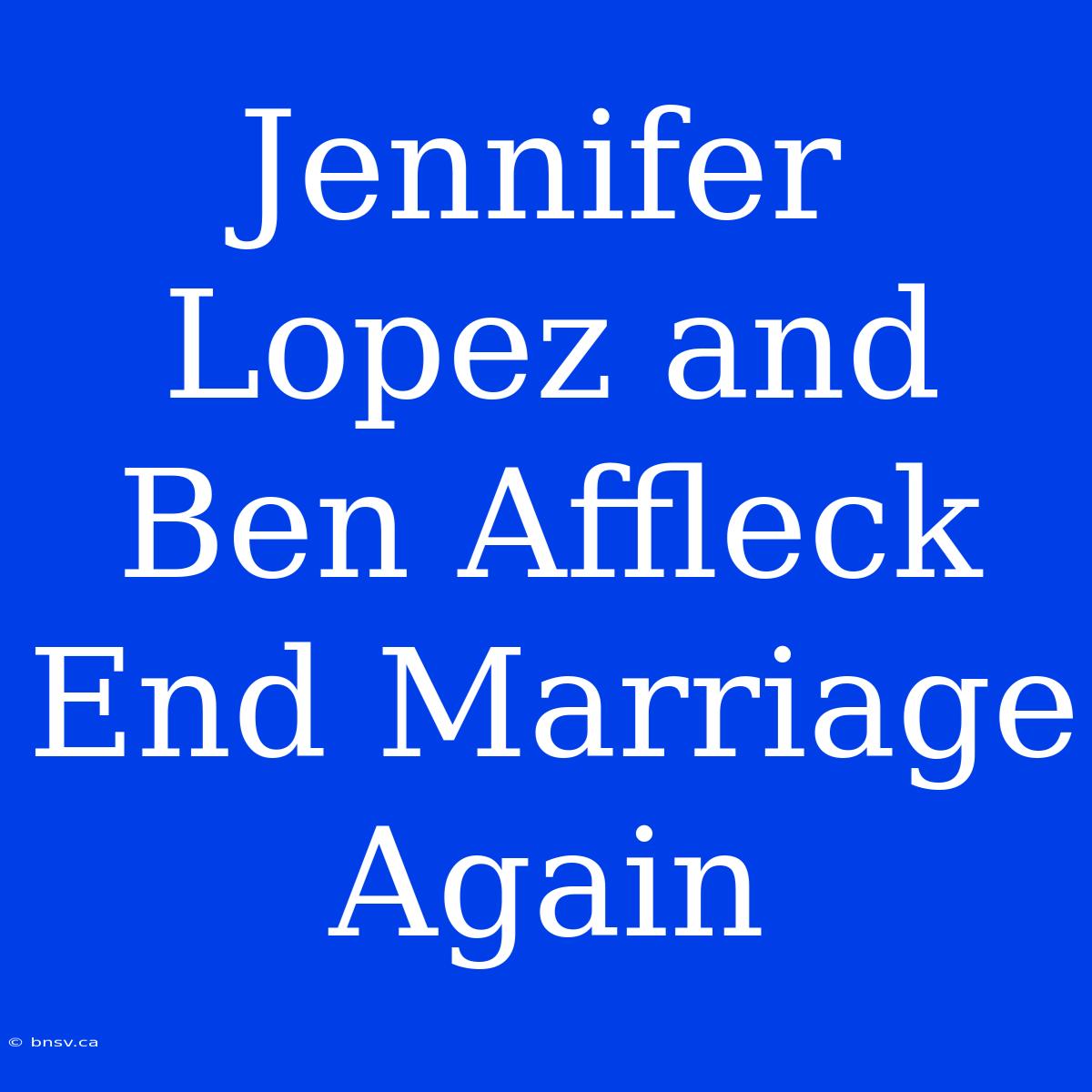 Jennifer Lopez And Ben Affleck End Marriage Again