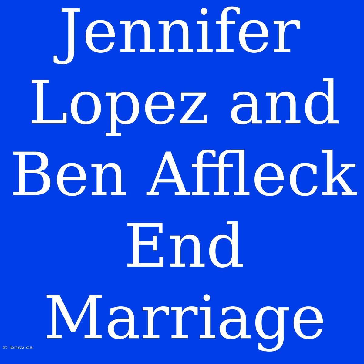 Jennifer Lopez And Ben Affleck End Marriage