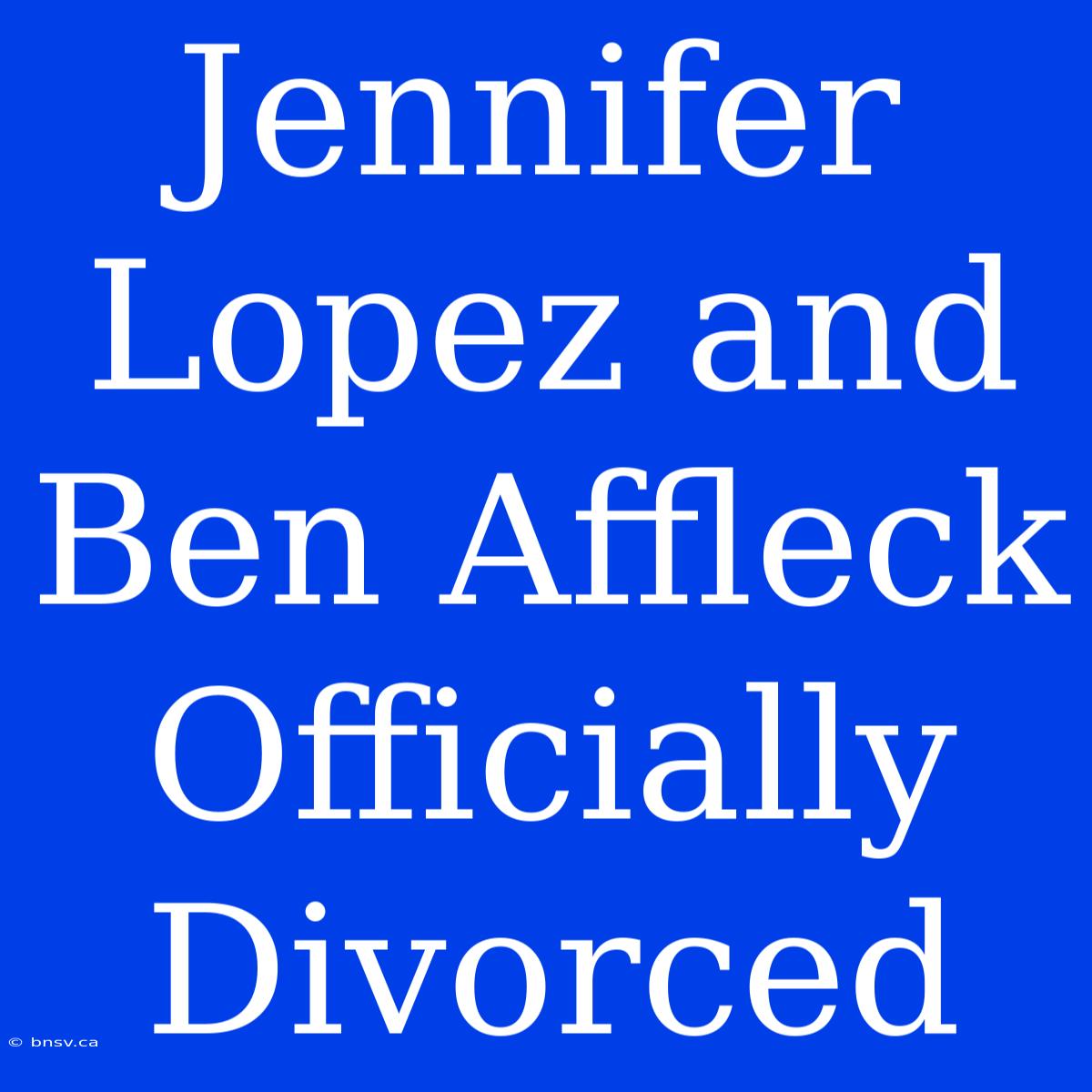 Jennifer Lopez And Ben Affleck Officially Divorced