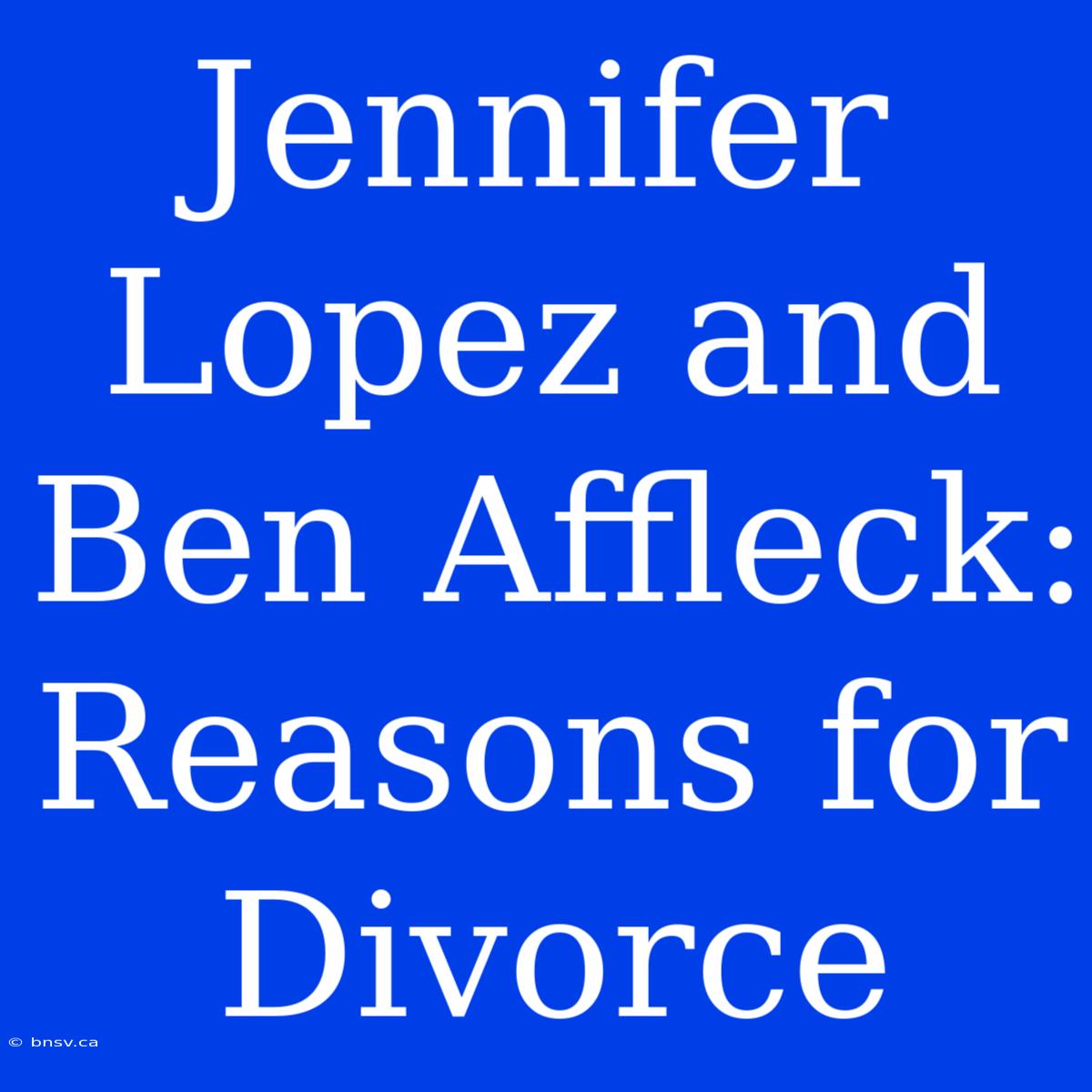 Jennifer Lopez And Ben Affleck: Reasons For Divorce