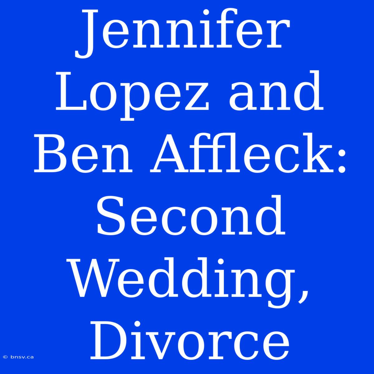 Jennifer Lopez And Ben Affleck: Second Wedding, Divorce