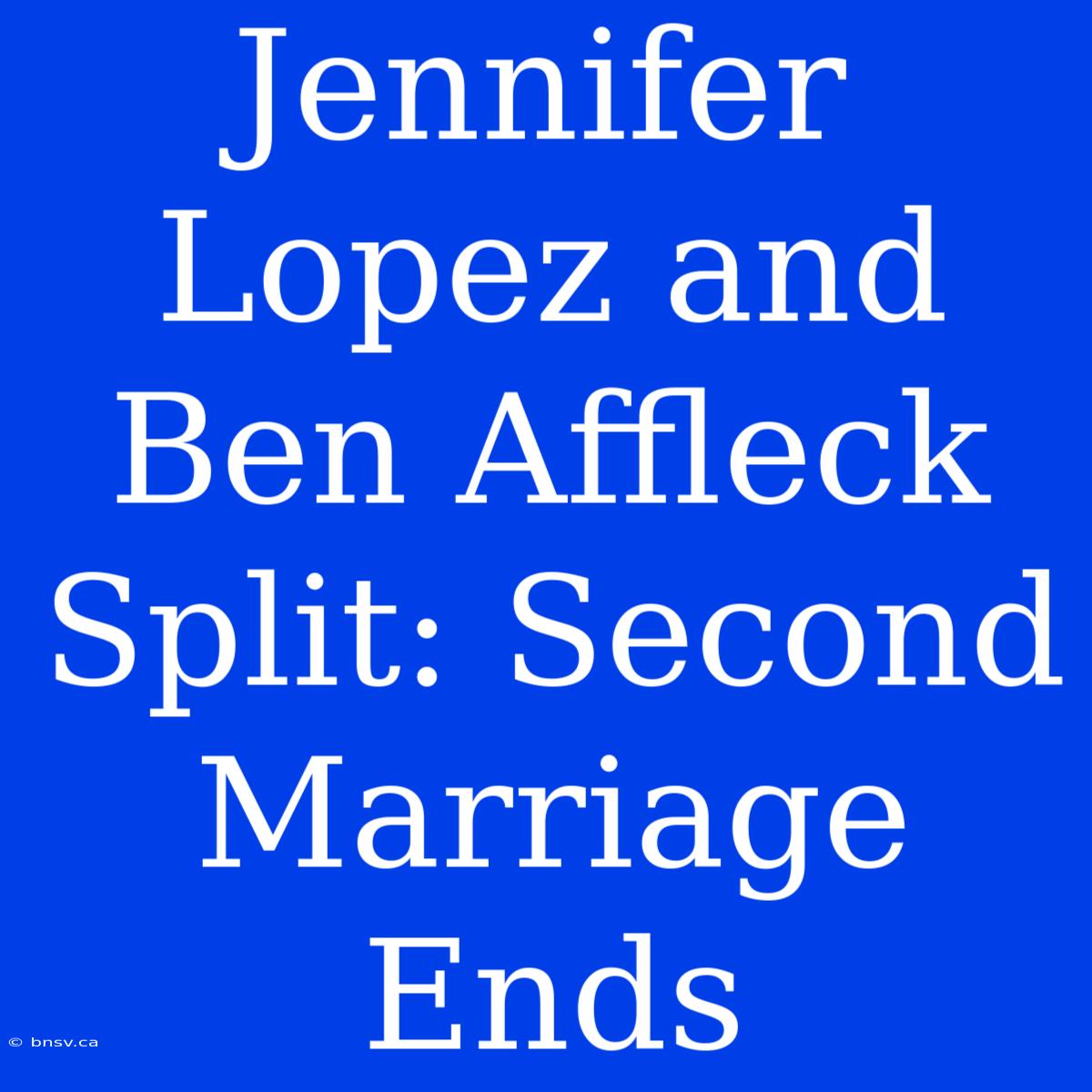 Jennifer Lopez And Ben Affleck Split: Second Marriage Ends