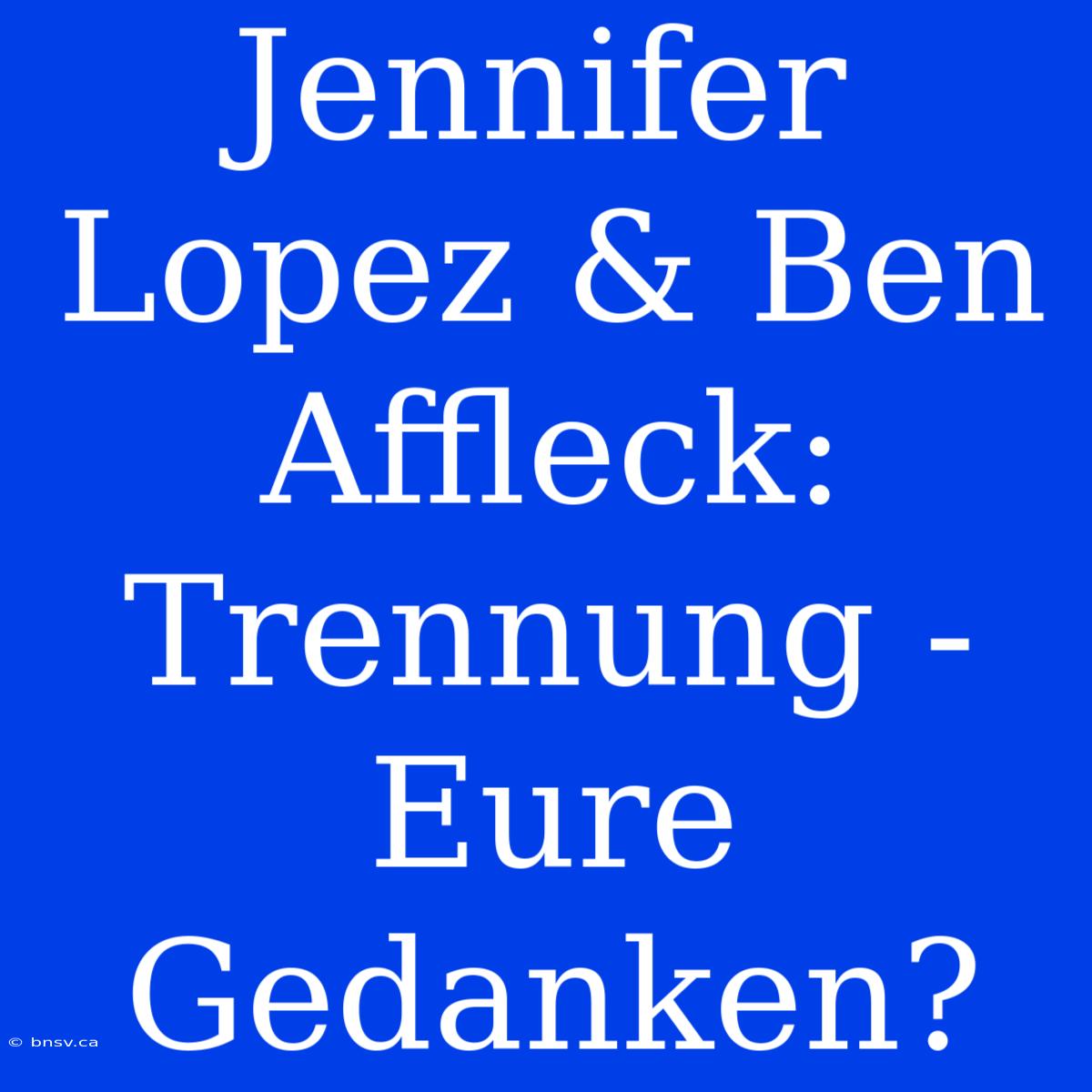 Jennifer Lopez & Ben Affleck: Trennung - Eure Gedanken?