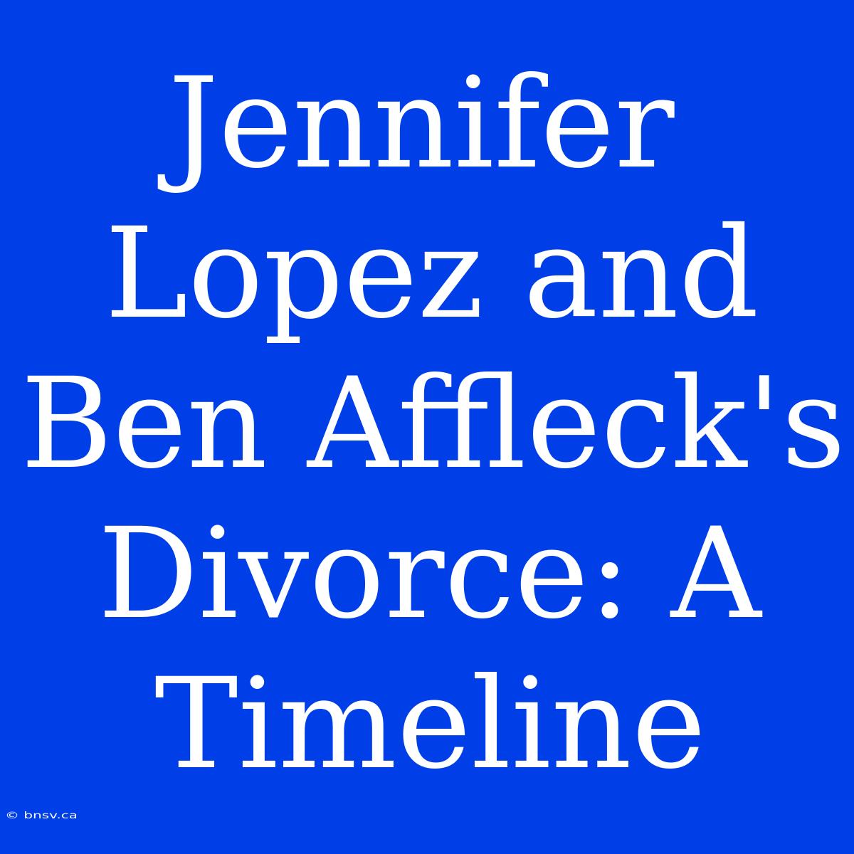 Jennifer Lopez And Ben Affleck's Divorce: A Timeline