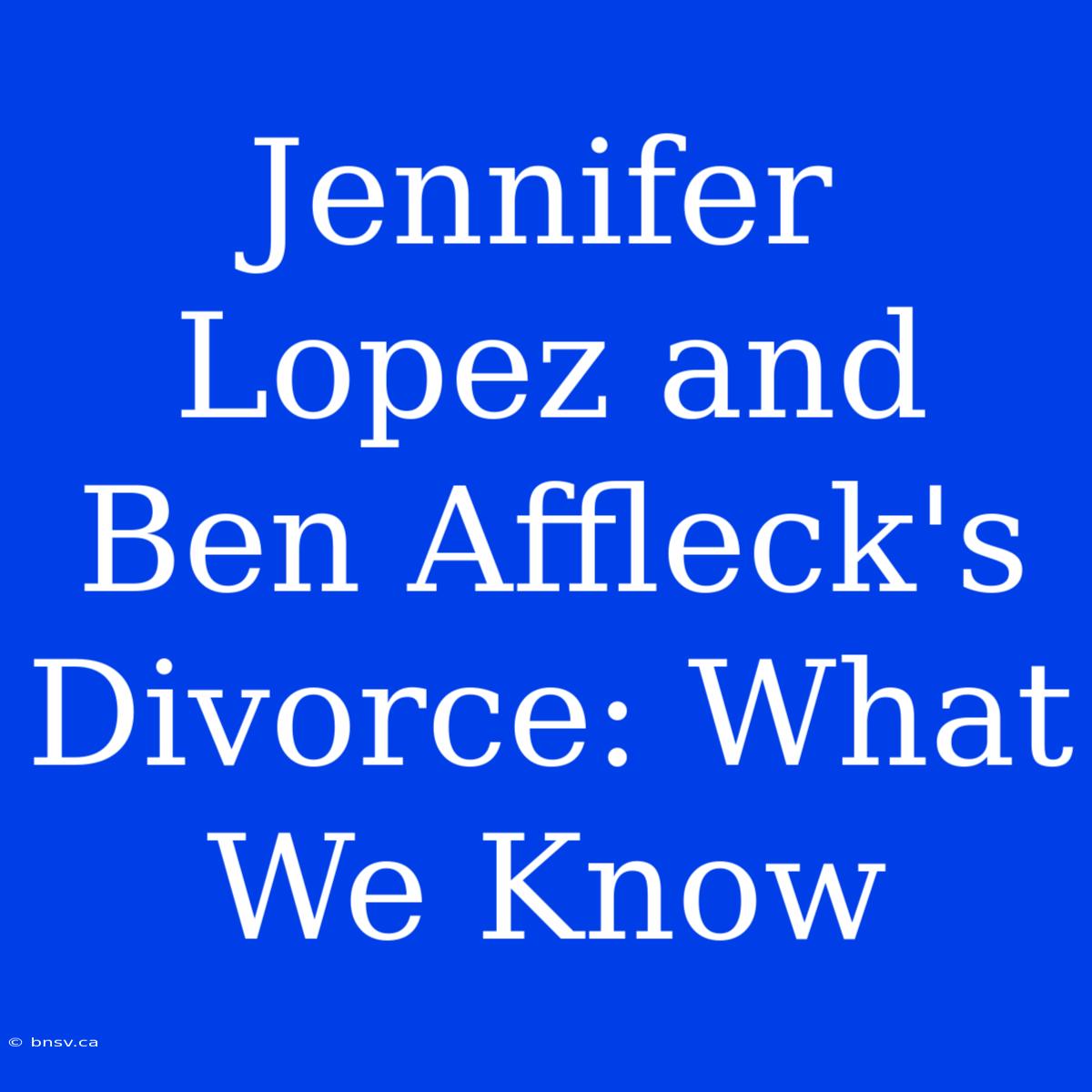 Jennifer Lopez And Ben Affleck's Divorce: What We Know