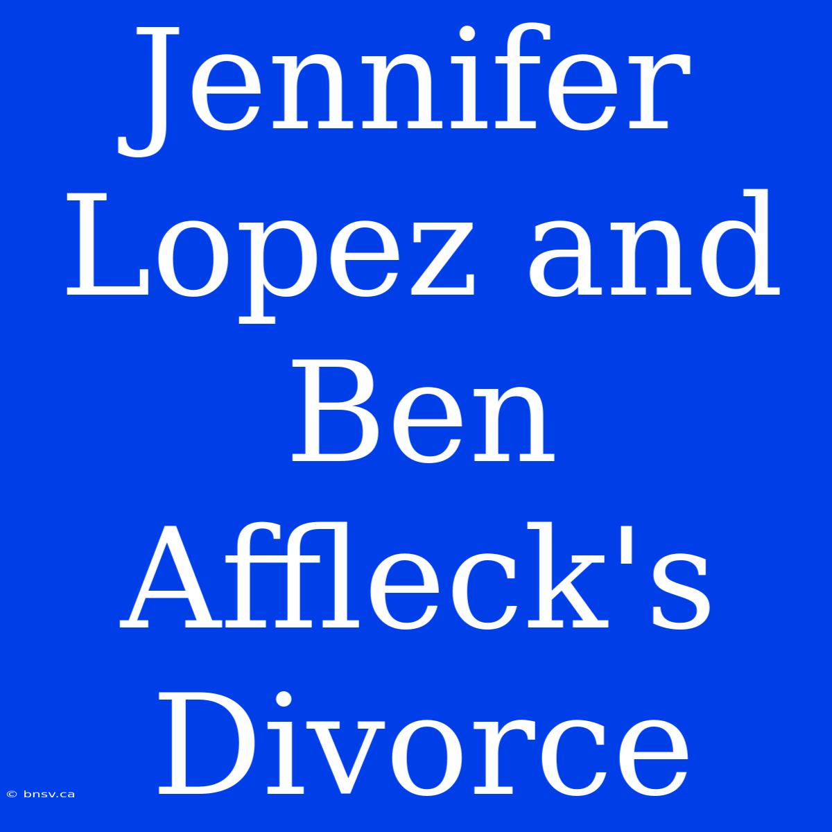 Jennifer Lopez And Ben Affleck's Divorce