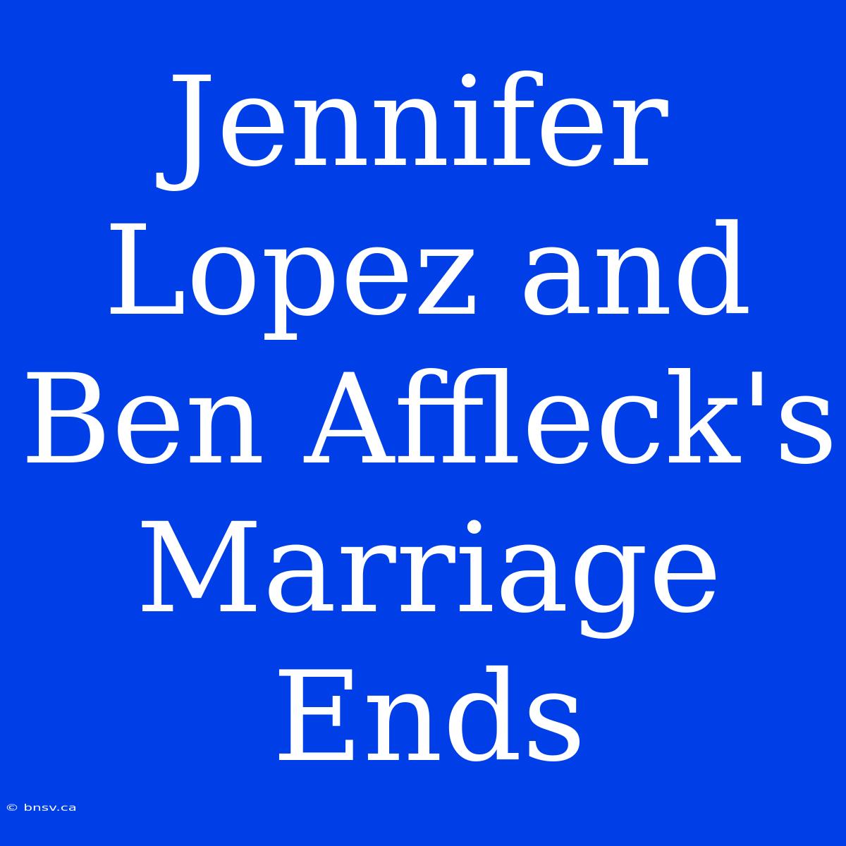 Jennifer Lopez And Ben Affleck's Marriage Ends