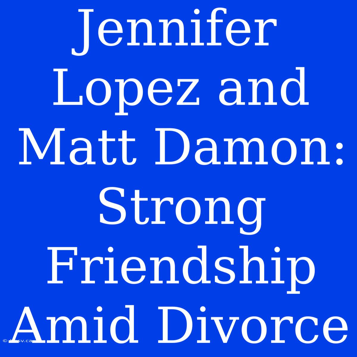 Jennifer Lopez And Matt Damon: Strong Friendship Amid Divorce