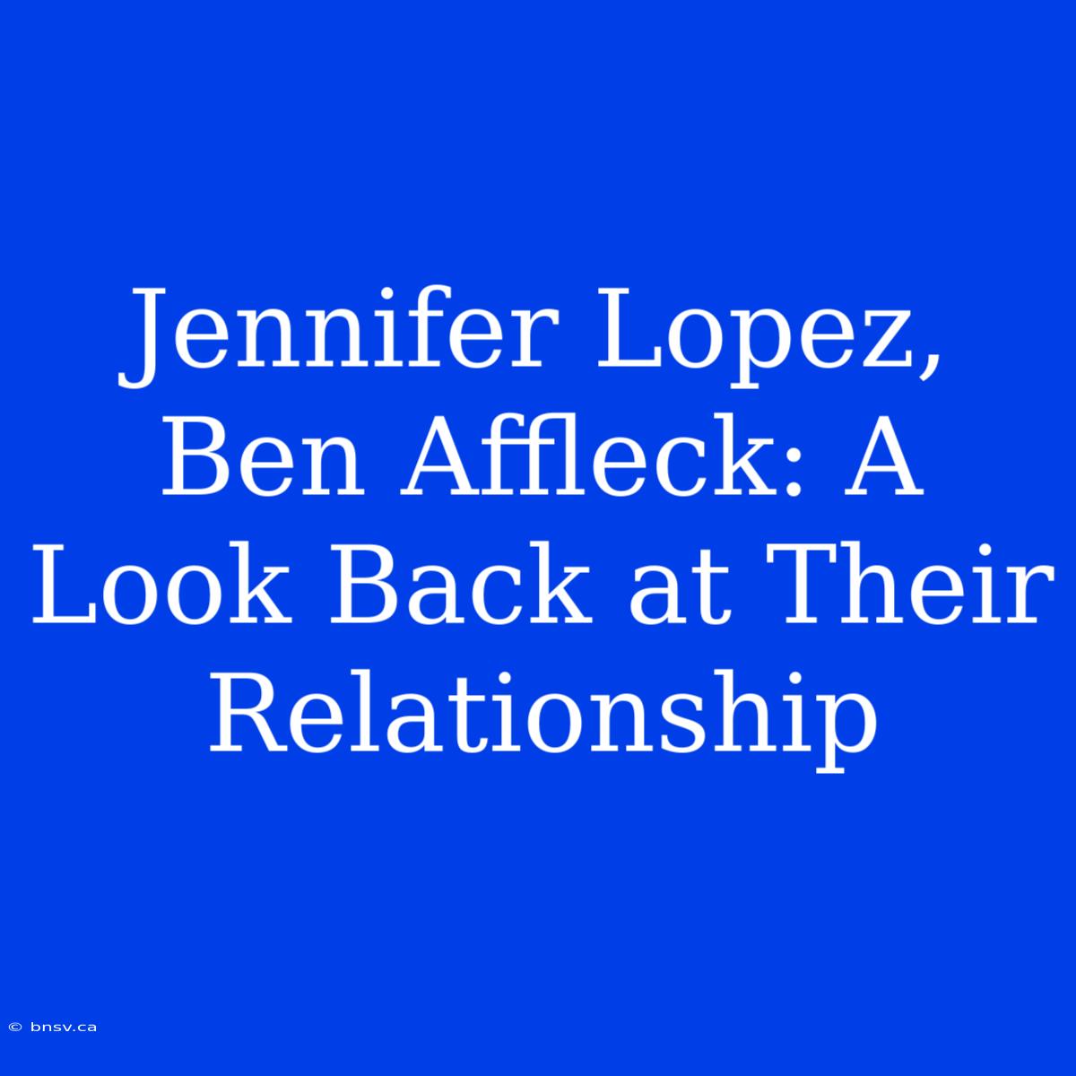 Jennifer Lopez, Ben Affleck: A Look Back At Their Relationship