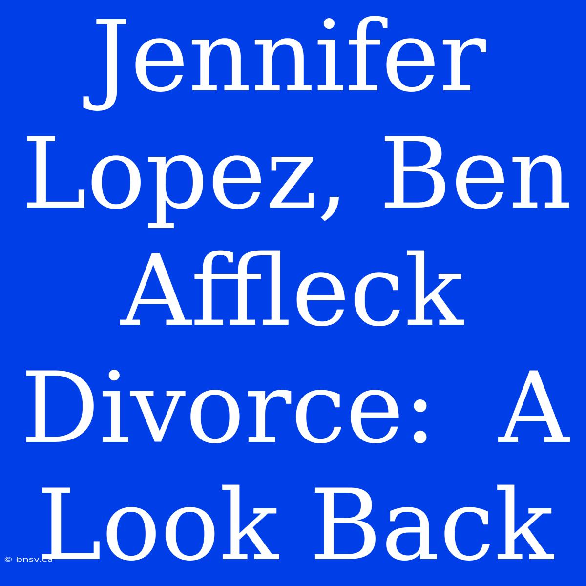 Jennifer Lopez, Ben Affleck Divorce:  A Look Back