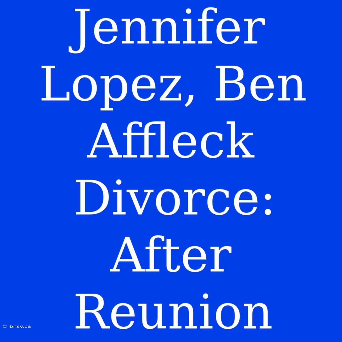 Jennifer Lopez, Ben Affleck Divorce: After Reunion