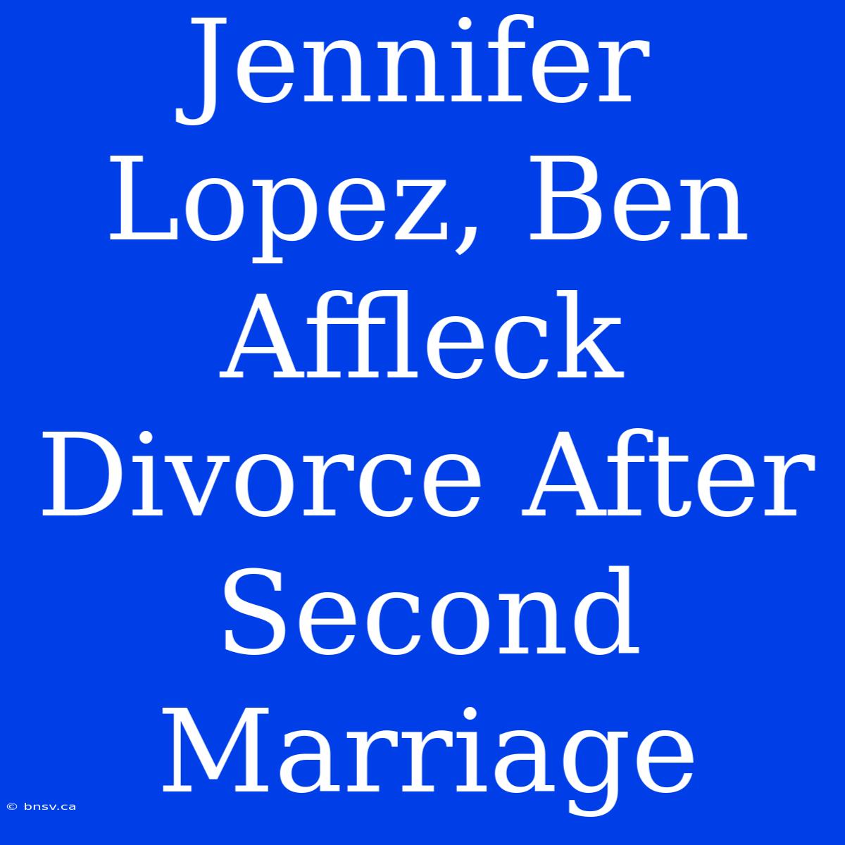 Jennifer Lopez, Ben Affleck Divorce After Second Marriage