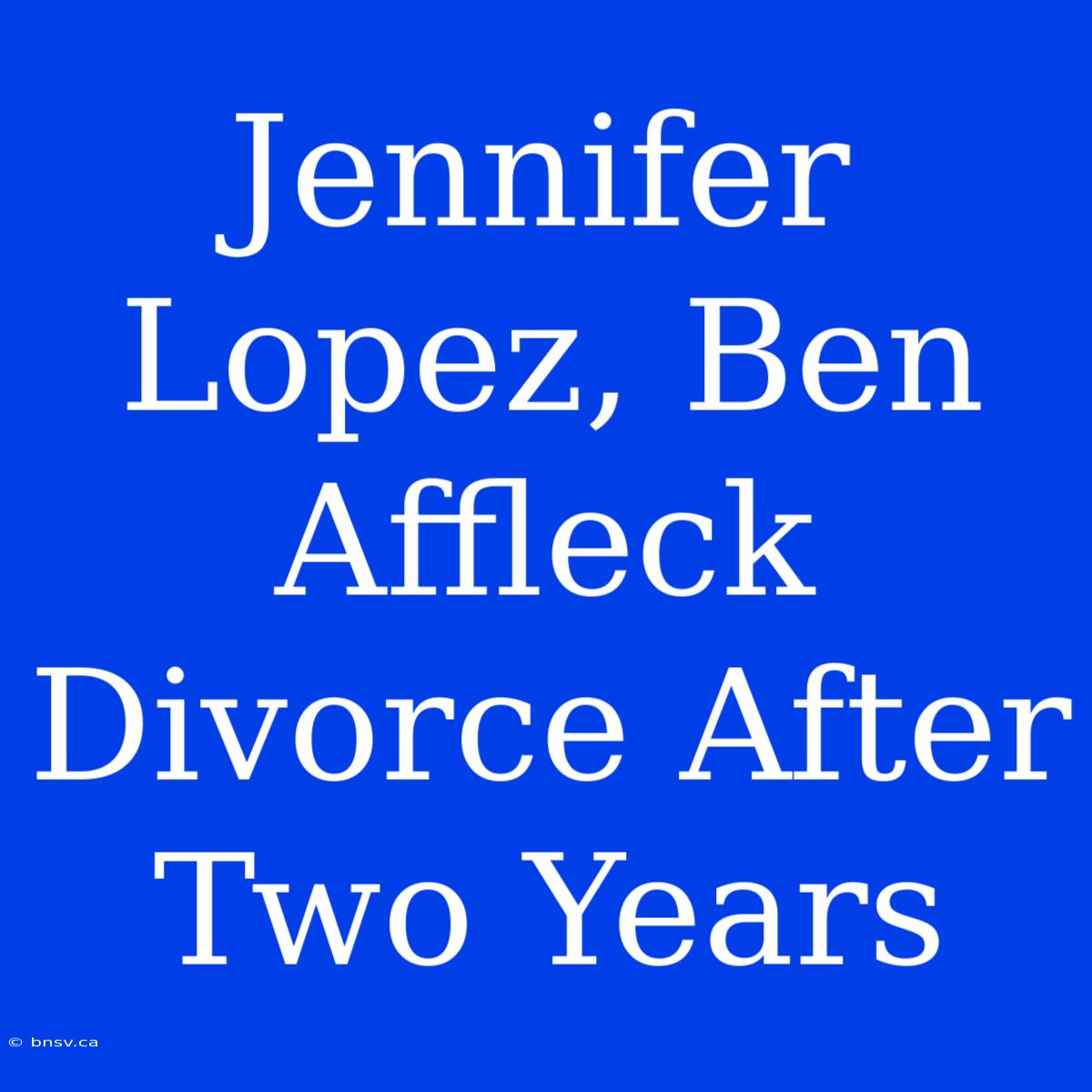 Jennifer Lopez, Ben Affleck Divorce After Two Years