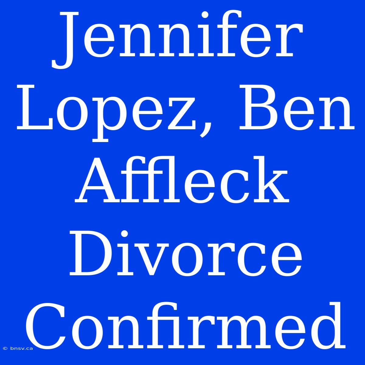 Jennifer Lopez, Ben Affleck Divorce Confirmed