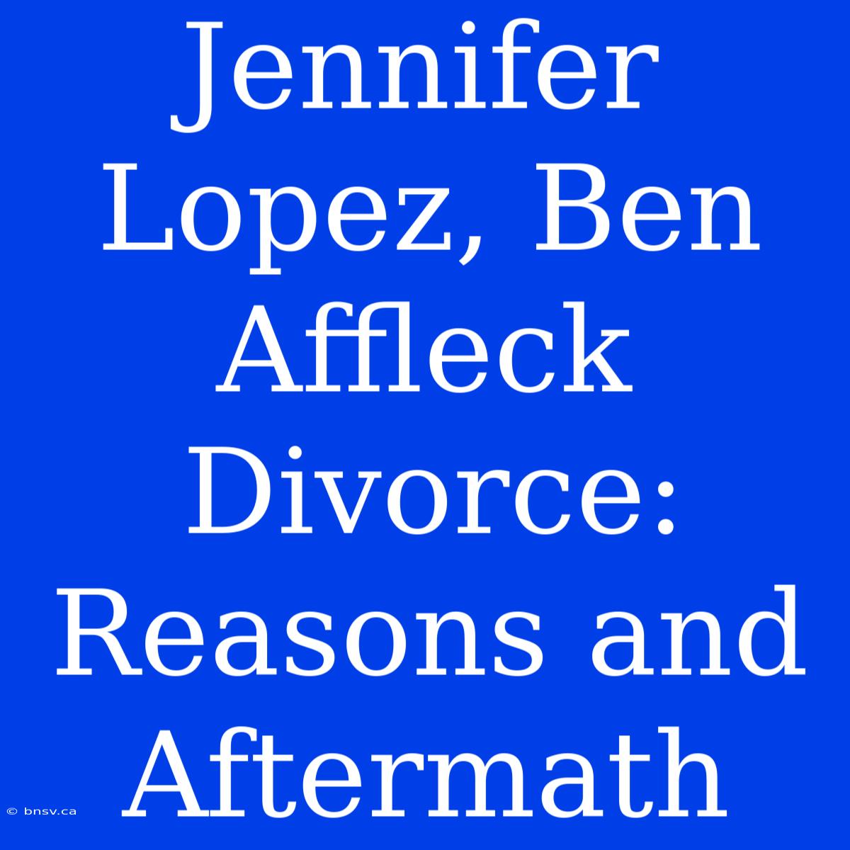 Jennifer Lopez, Ben Affleck Divorce: Reasons And Aftermath