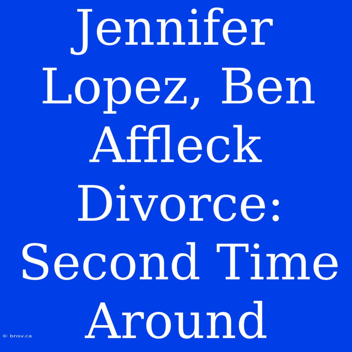 Jennifer Lopez, Ben Affleck Divorce: Second Time Around