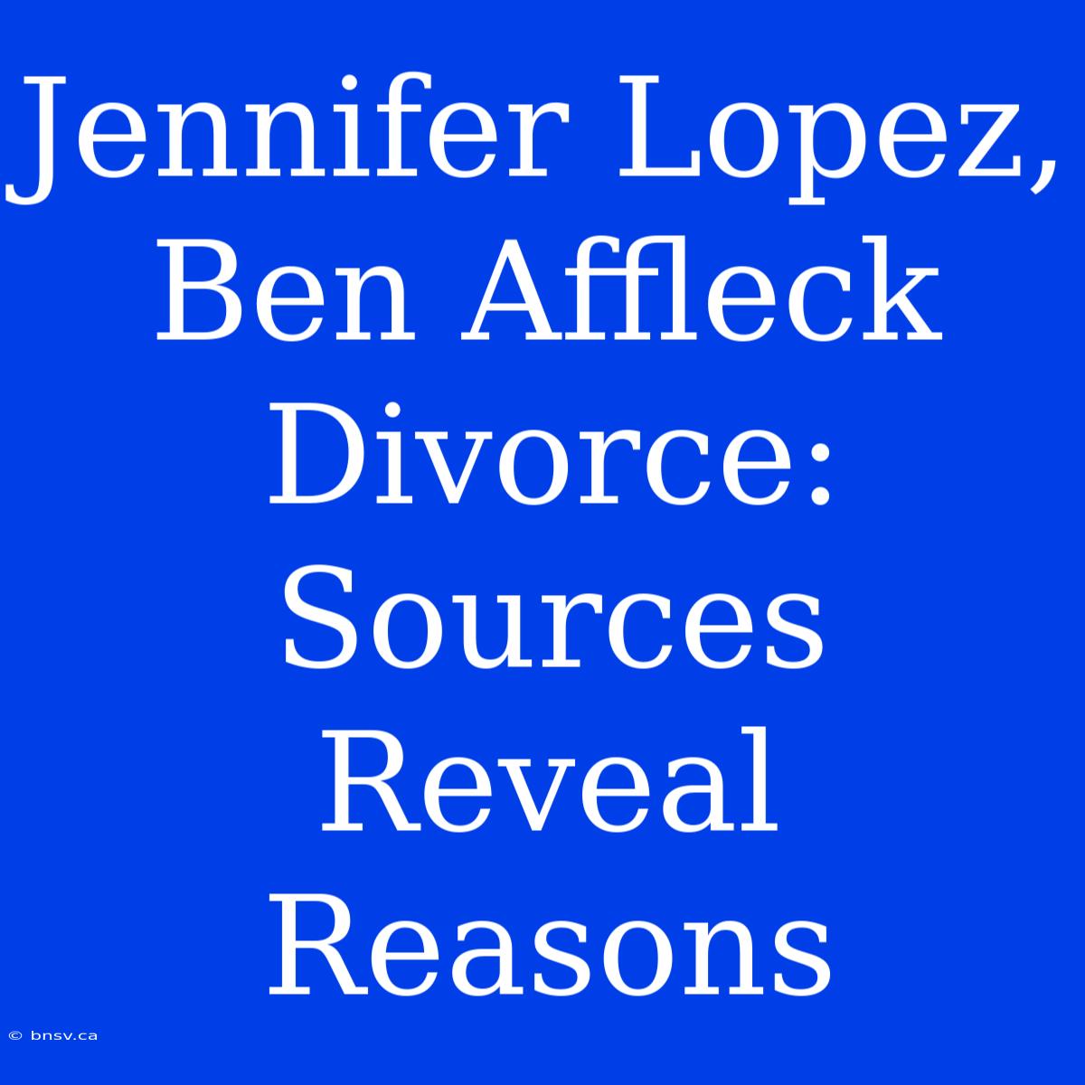 Jennifer Lopez, Ben Affleck Divorce: Sources Reveal Reasons