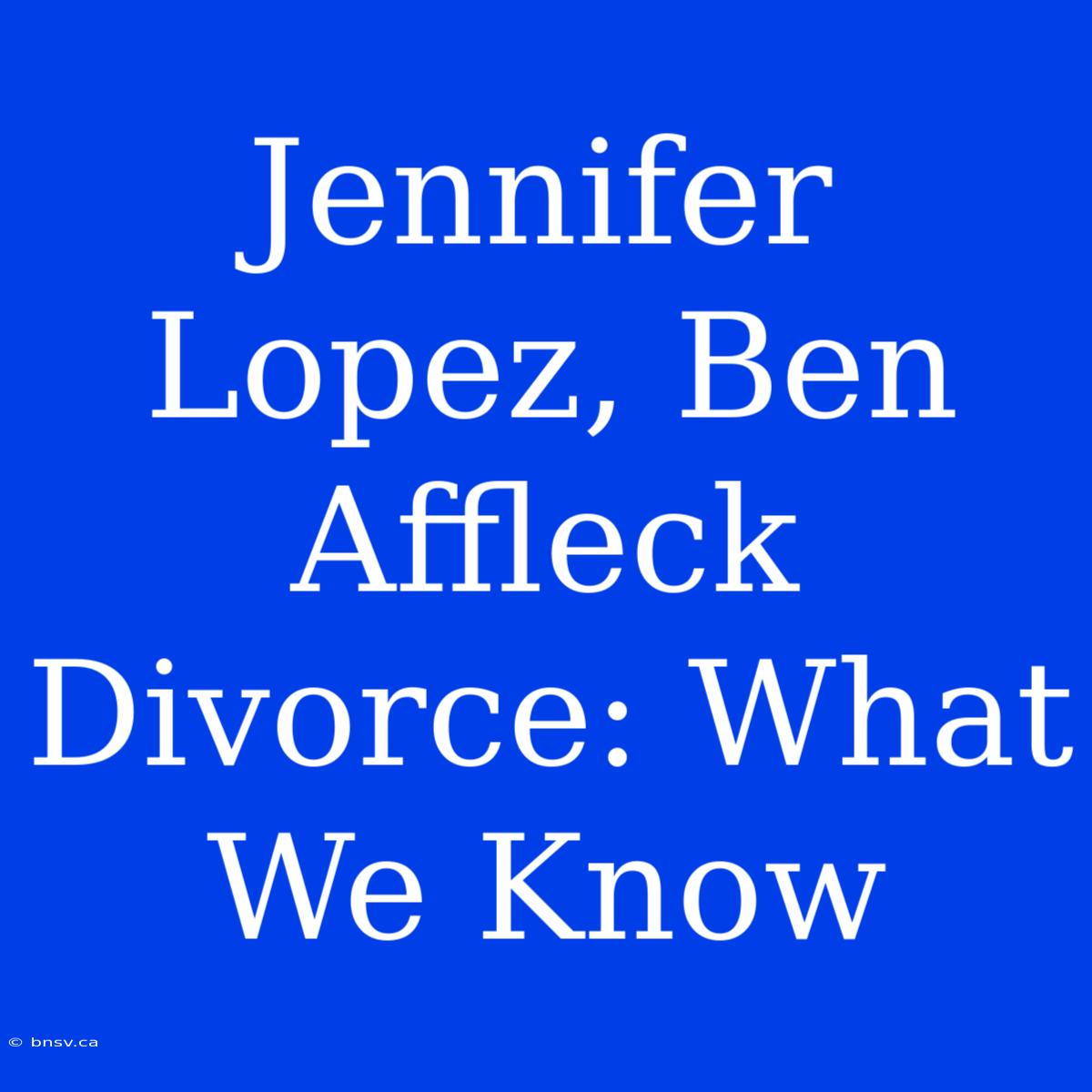 Jennifer Lopez, Ben Affleck Divorce: What We Know