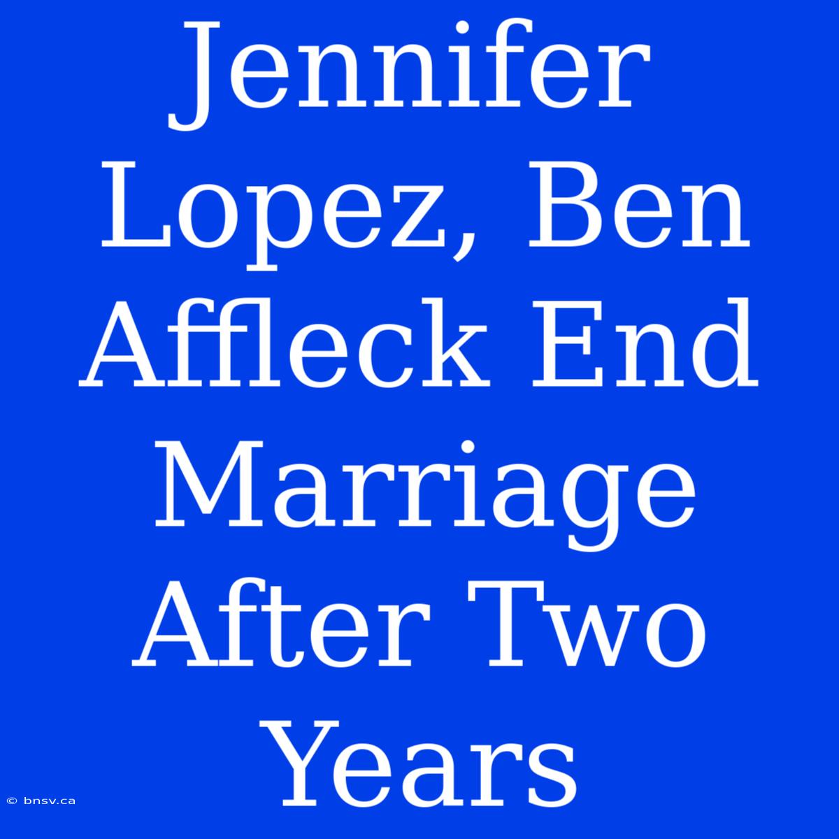 Jennifer Lopez, Ben Affleck End Marriage After Two Years