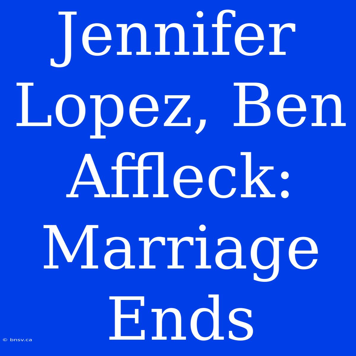 Jennifer Lopez, Ben Affleck: Marriage Ends