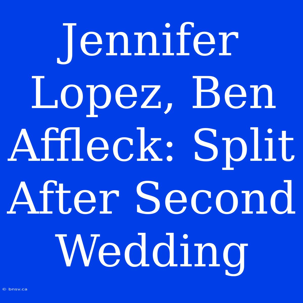 Jennifer Lopez, Ben Affleck: Split After Second Wedding