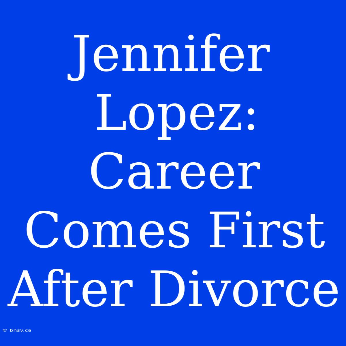 Jennifer Lopez: Career Comes First After Divorce