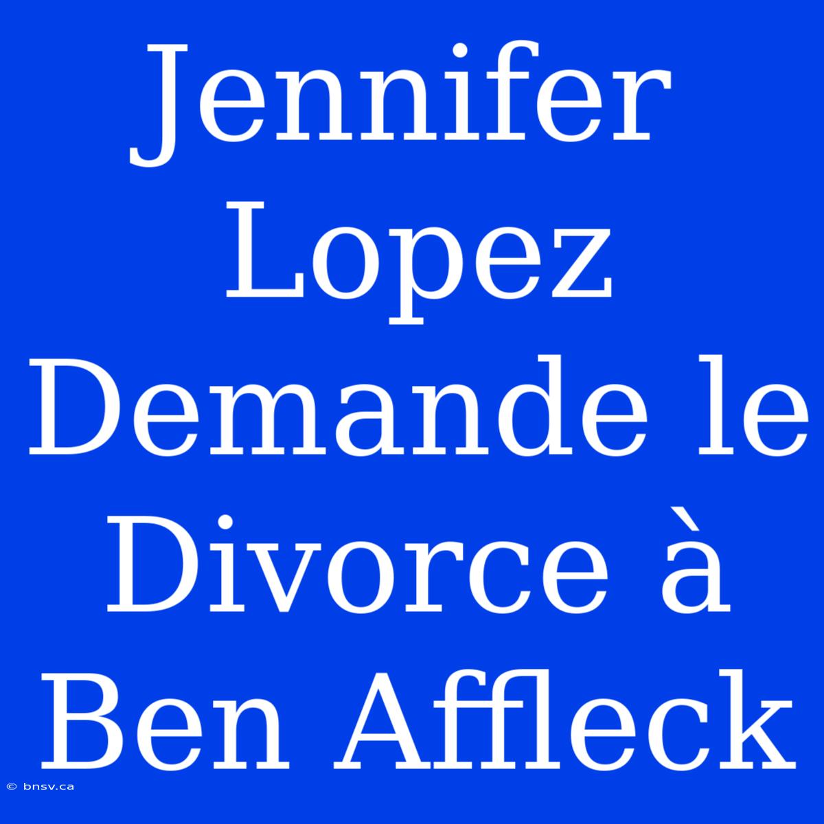 Jennifer Lopez Demande Le Divorce À Ben Affleck