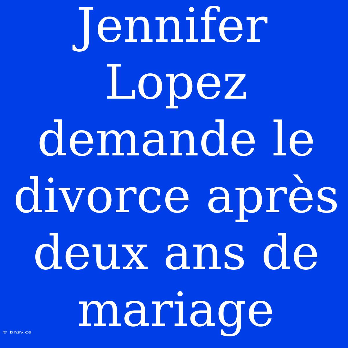 Jennifer Lopez Demande Le Divorce Après Deux Ans De Mariage