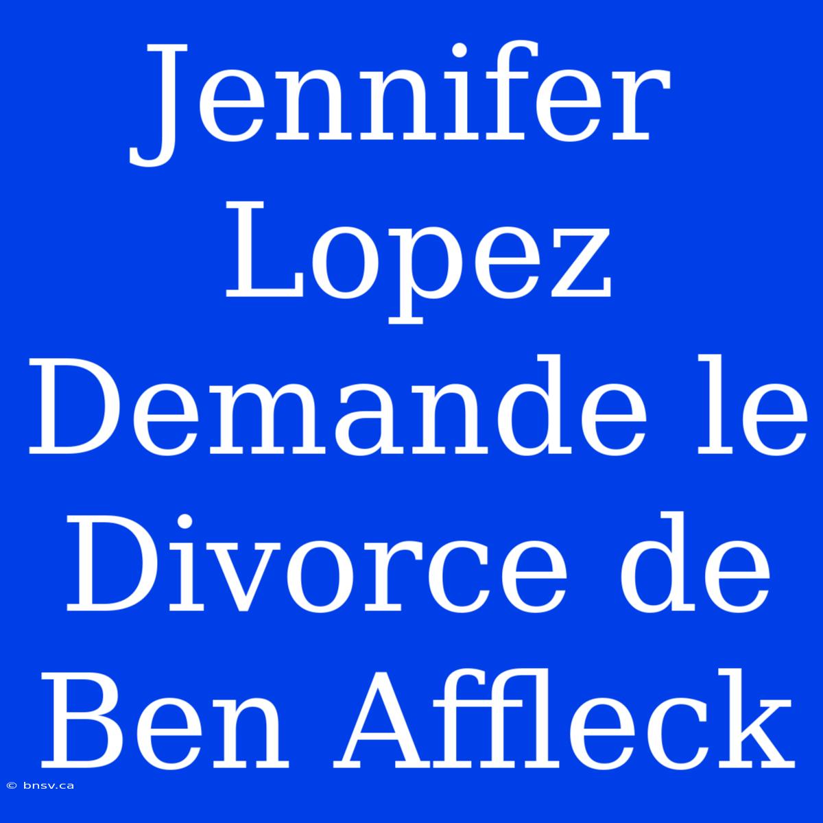 Jennifer Lopez Demande Le Divorce De Ben Affleck