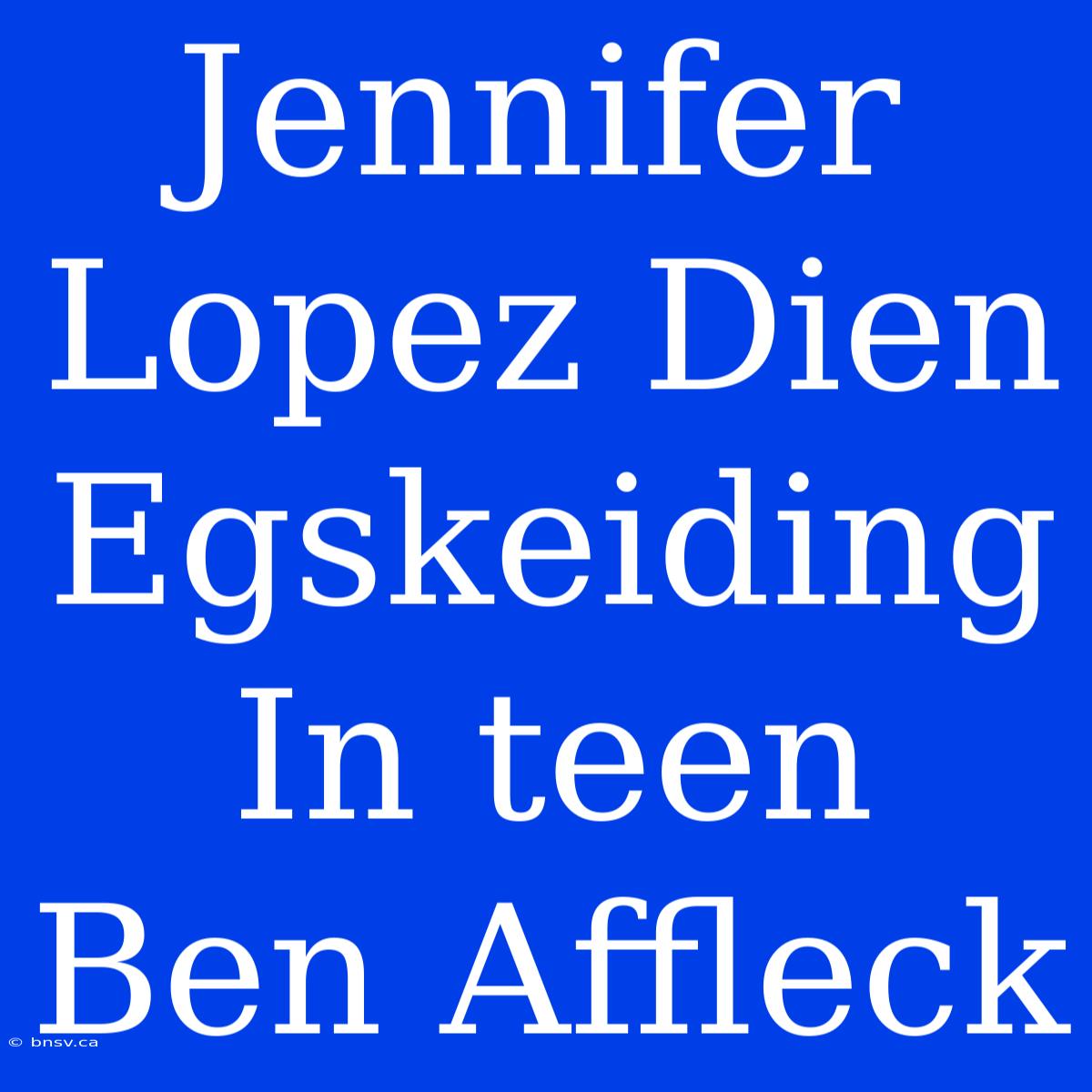 Jennifer Lopez Dien Egskeiding In Teen Ben Affleck