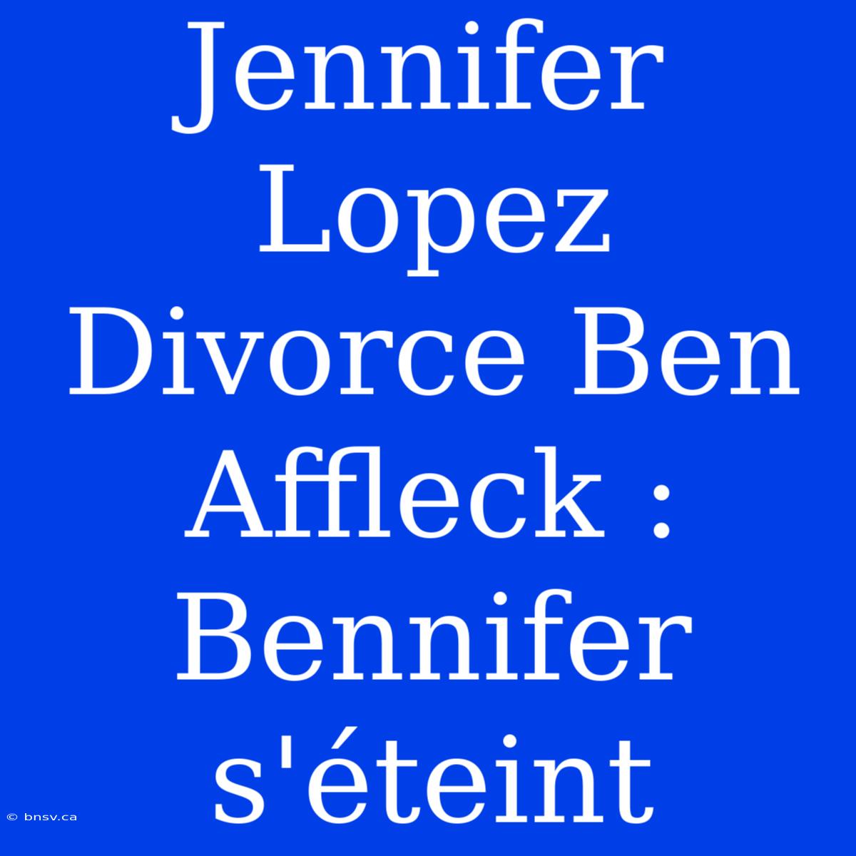 Jennifer Lopez Divorce Ben Affleck : Bennifer S'éteint