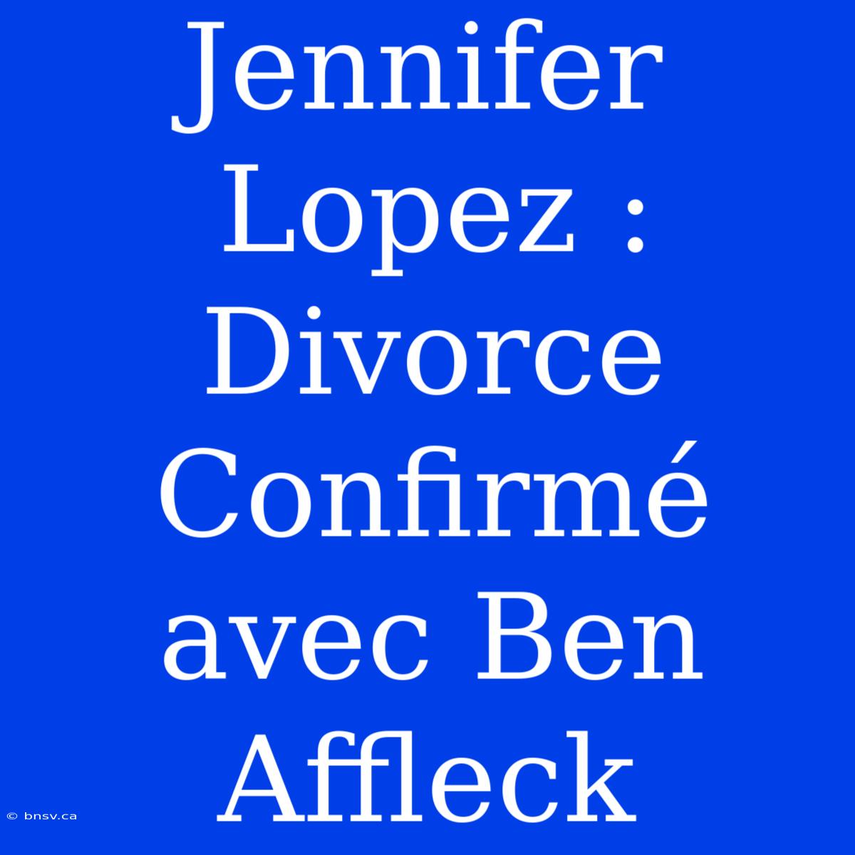 Jennifer Lopez : Divorce Confirmé Avec Ben Affleck