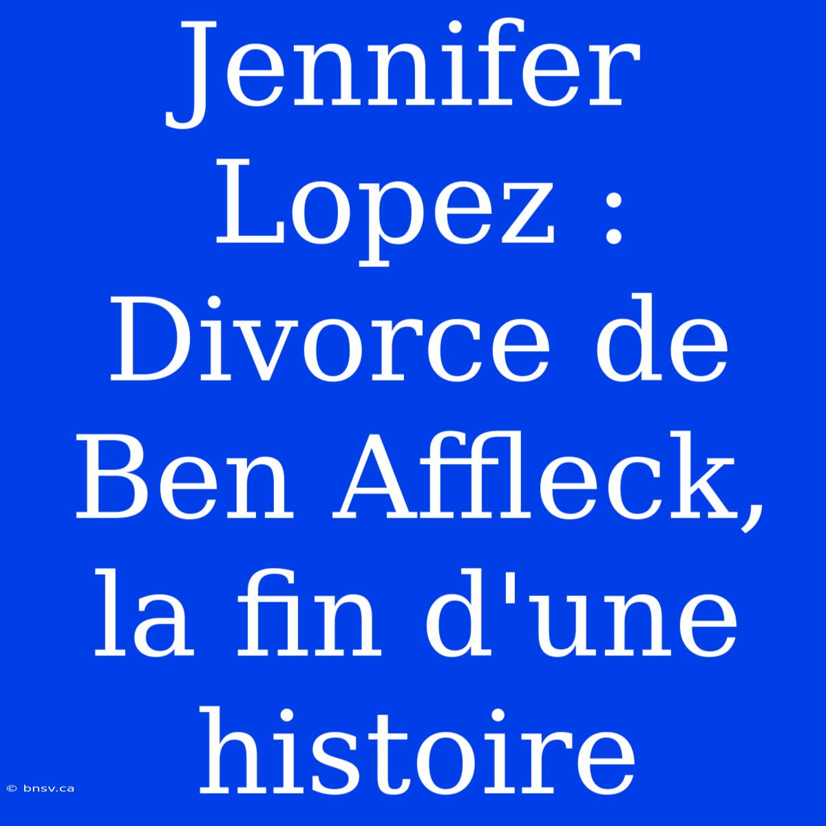 Jennifer Lopez : Divorce De Ben Affleck, La Fin D'une Histoire