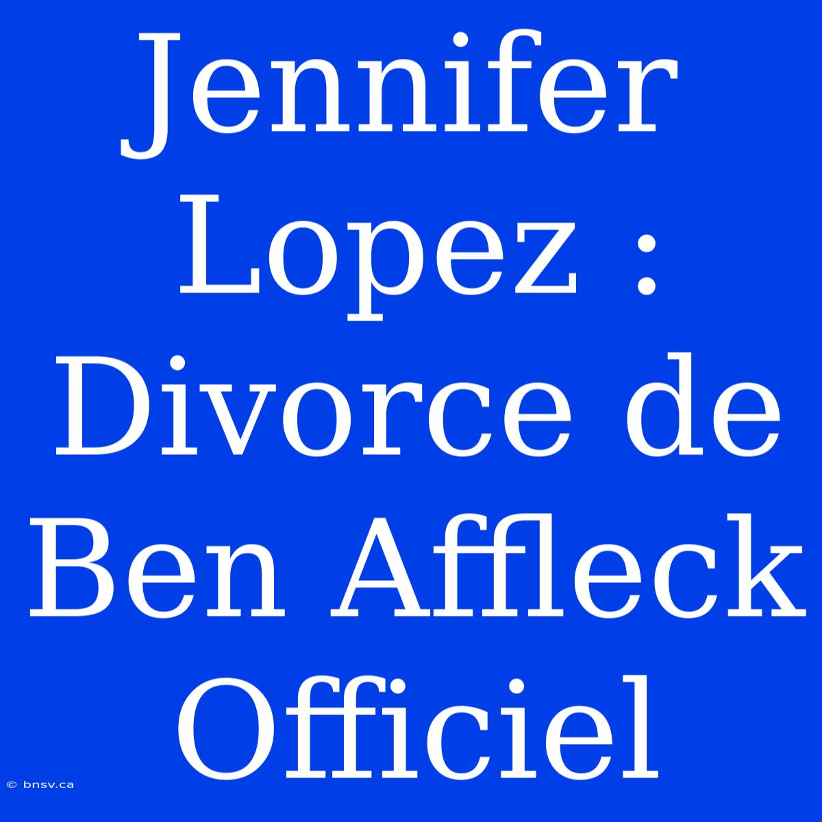 Jennifer Lopez : Divorce De Ben Affleck Officiel