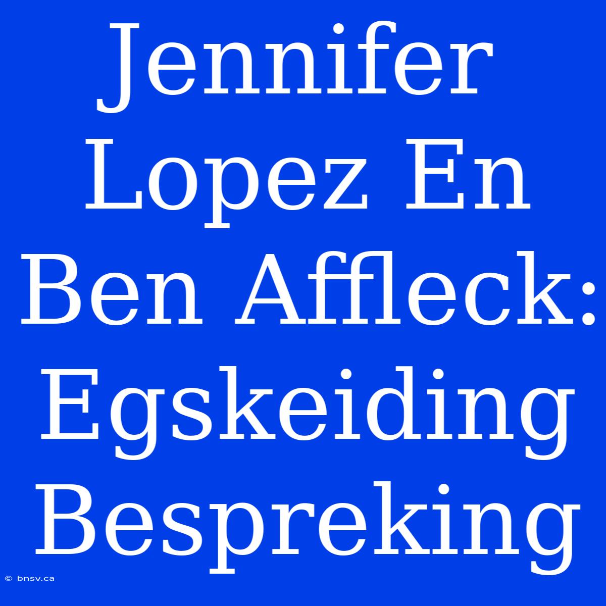 Jennifer Lopez En Ben Affleck: Egskeiding Bespreking