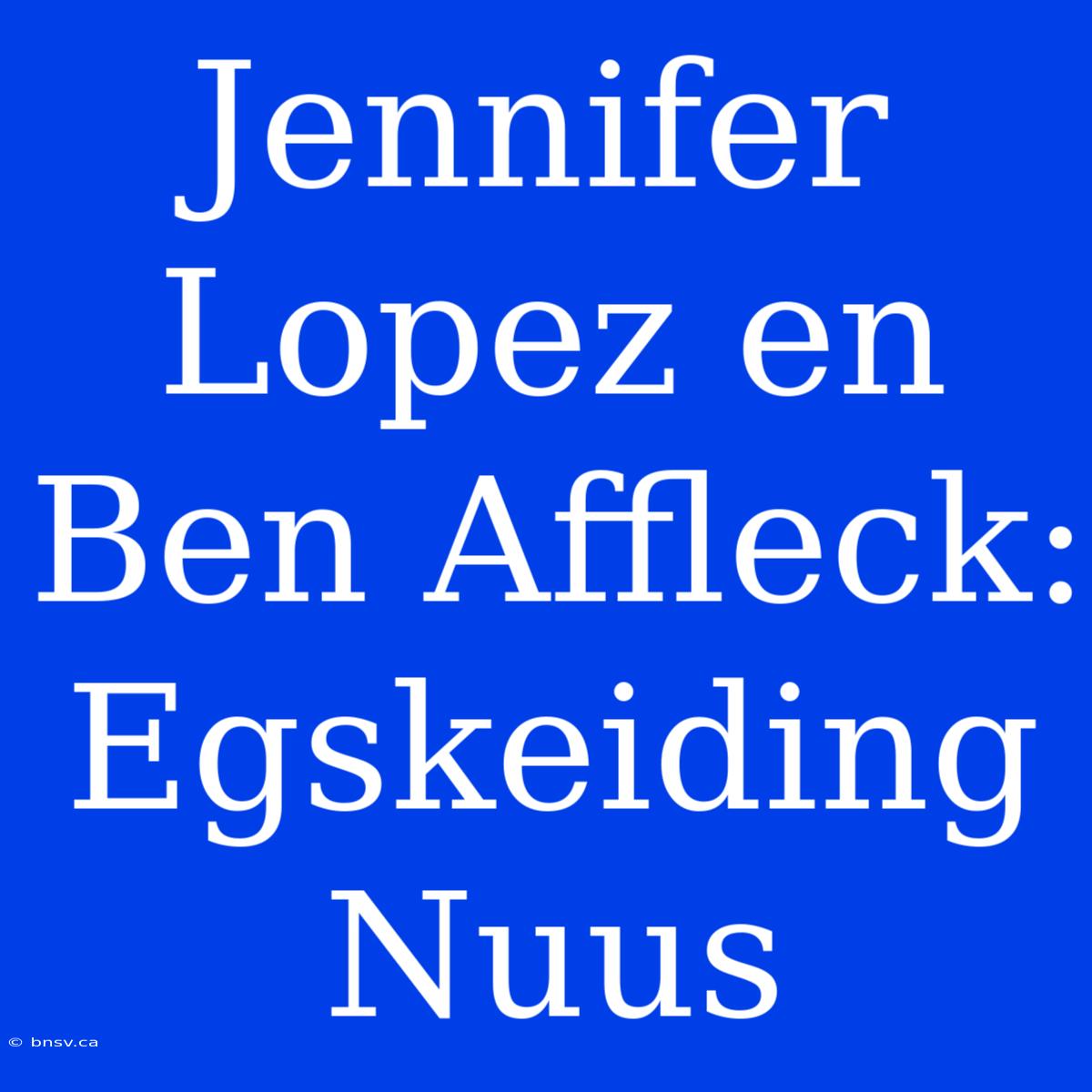 Jennifer Lopez En Ben Affleck: Egskeiding Nuus