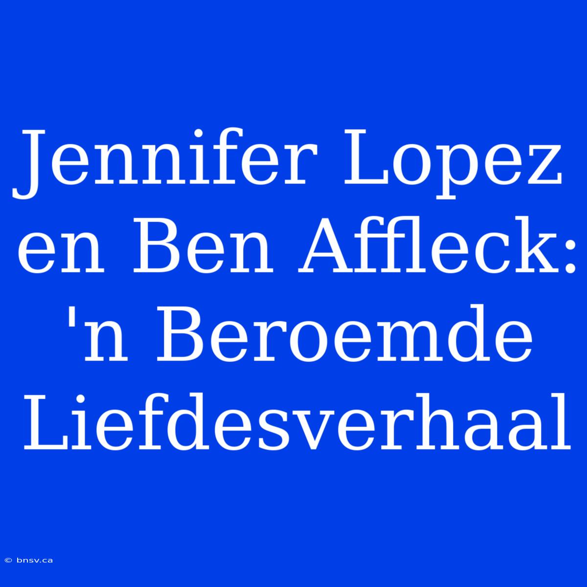 Jennifer Lopez En Ben Affleck: 'n Beroemde Liefdesverhaal