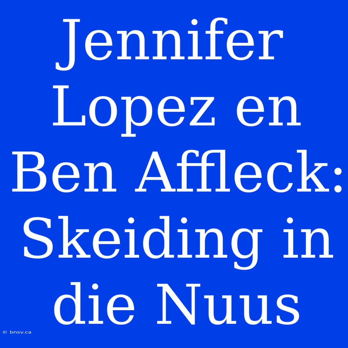 Jennifer Lopez En Ben Affleck: Skeiding In Die Nuus