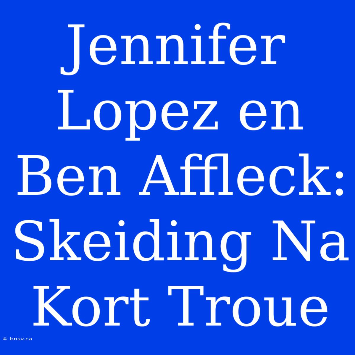 Jennifer Lopez En Ben Affleck: Skeiding Na Kort Troue