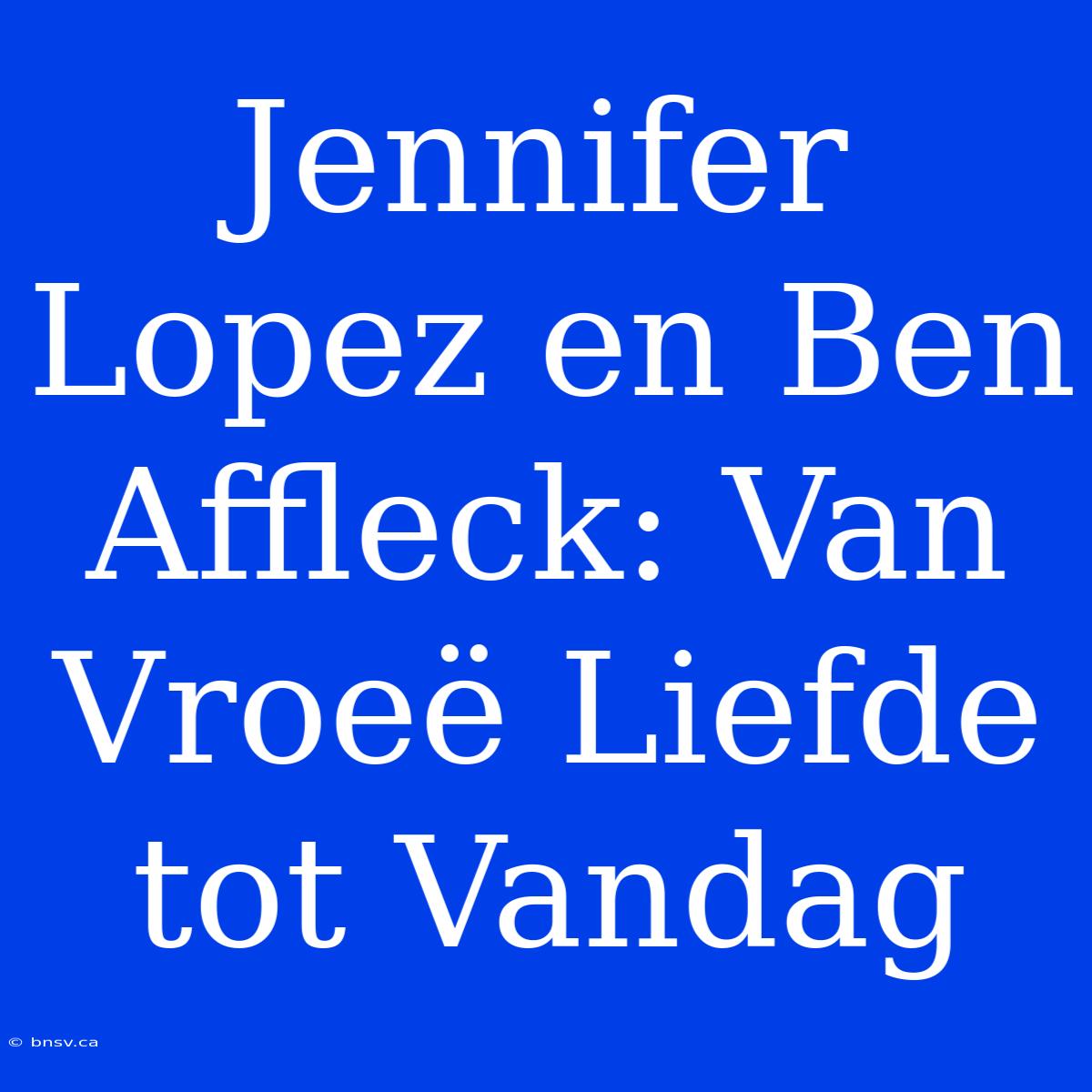 Jennifer Lopez En Ben Affleck: Van Vroeë Liefde Tot Vandag