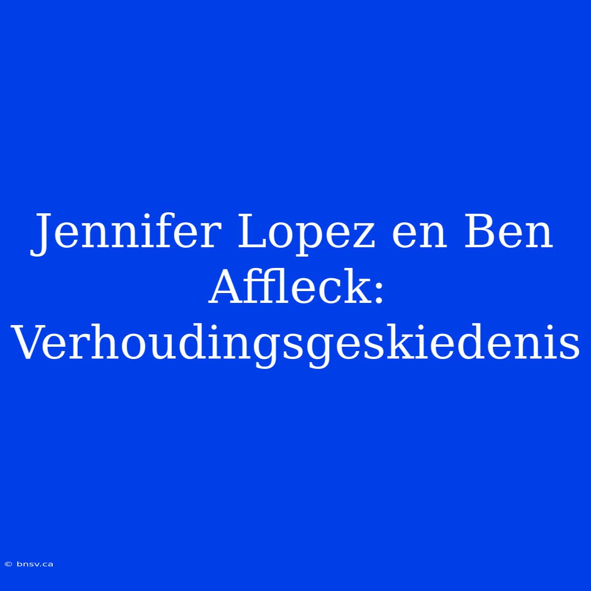 Jennifer Lopez En Ben Affleck: Verhoudingsgeskiedenis