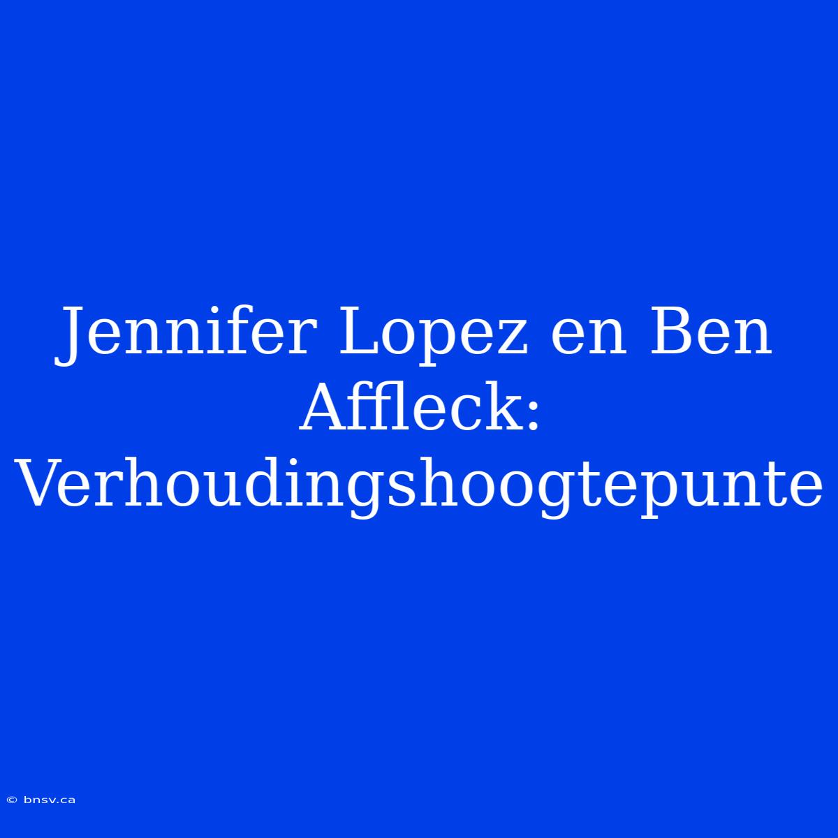 Jennifer Lopez En Ben Affleck: Verhoudingshoogtepunte