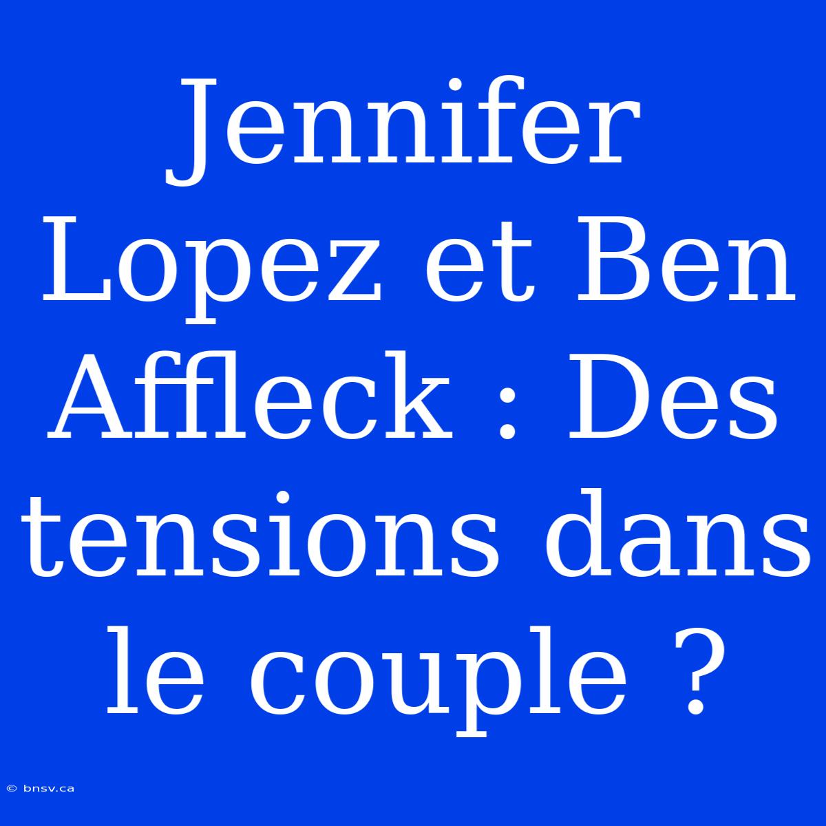 Jennifer Lopez Et Ben Affleck : Des Tensions Dans Le Couple ?