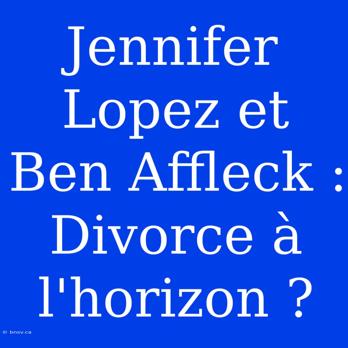 Jennifer Lopez Et Ben Affleck : Divorce À L'horizon ?