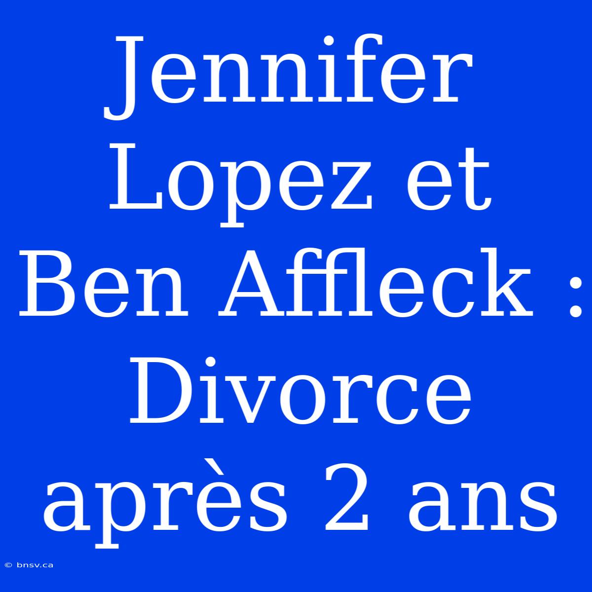 Jennifer Lopez Et Ben Affleck : Divorce Après 2 Ans